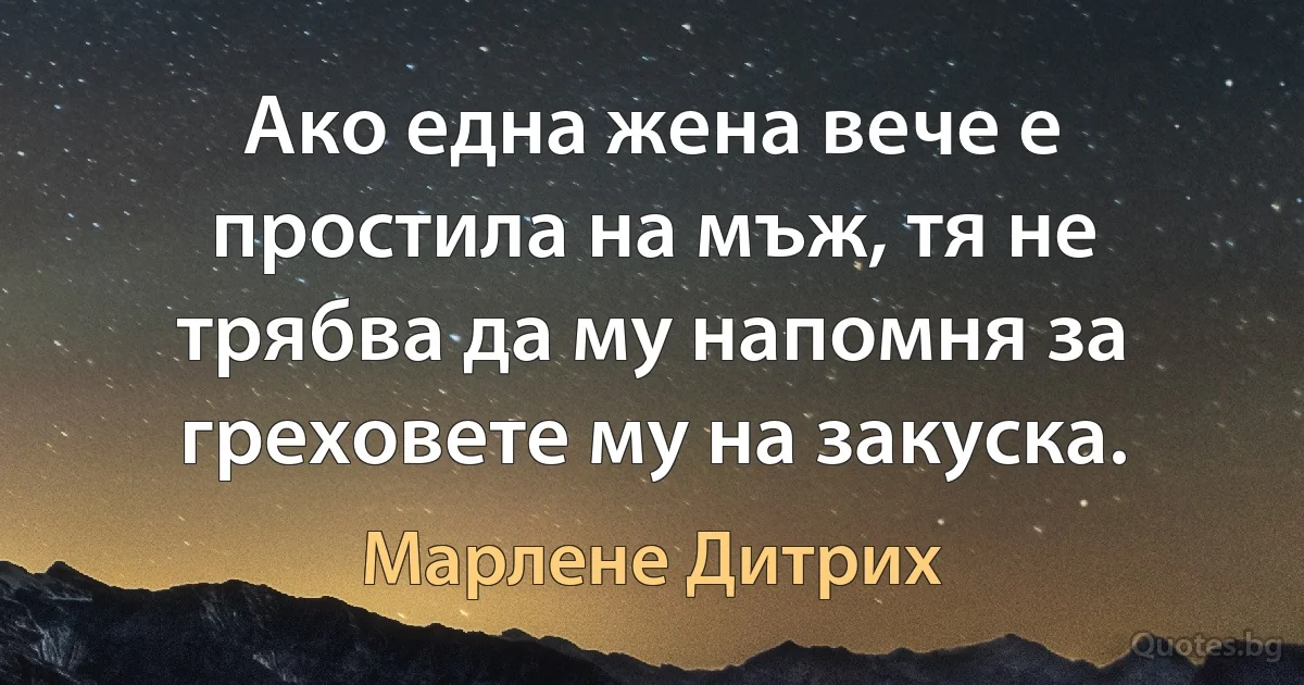 Ако една жена вече е простила на мъж, тя не трябва да му напомня за греховете му на закуска. (Марлене Дитрих)