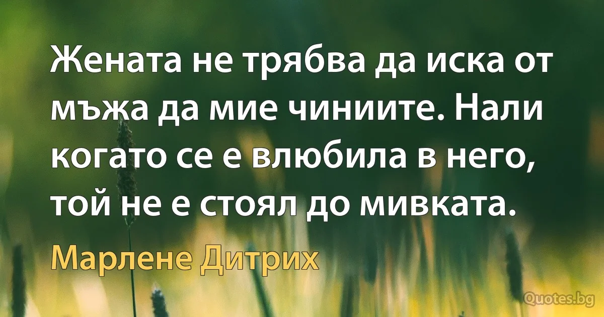 Жената не трябва да иска от мъжа да мие чиниите. Нали когато се е влюбила в него, той не е стоял до мивката. (Марлене Дитрих)