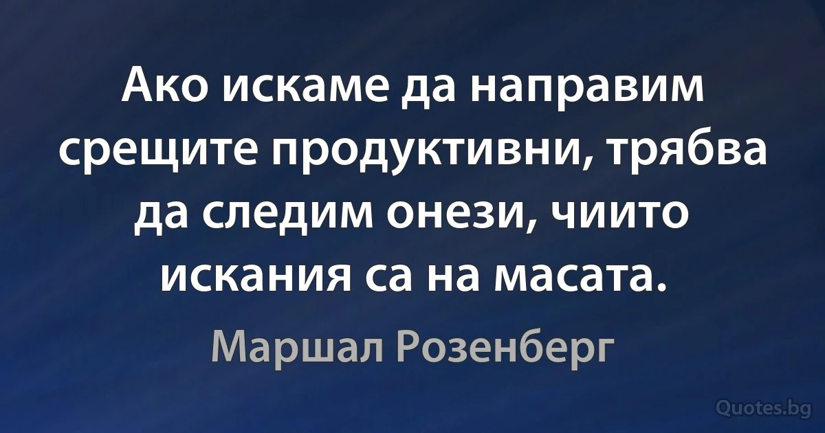 Ако искаме да направим срещите продуктивни, трябва да следим онези, чиито искания са на масата. (Маршал Розенберг)