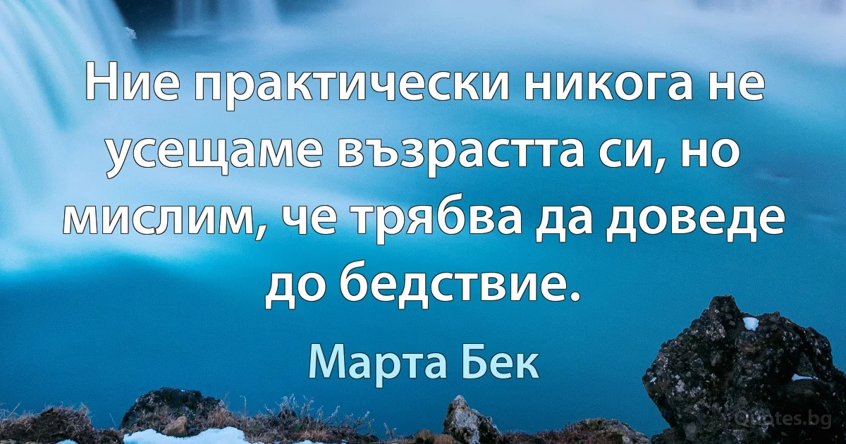 Ние практически никога не усещаме възрастта си, но мислим, че трябва да доведе до бедствие. (Марта Бек)