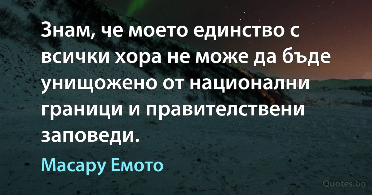 Знам, че моето единство с всички хора не може да бъде унищожено от национални граници и правителствени заповеди. (Масару Емото)