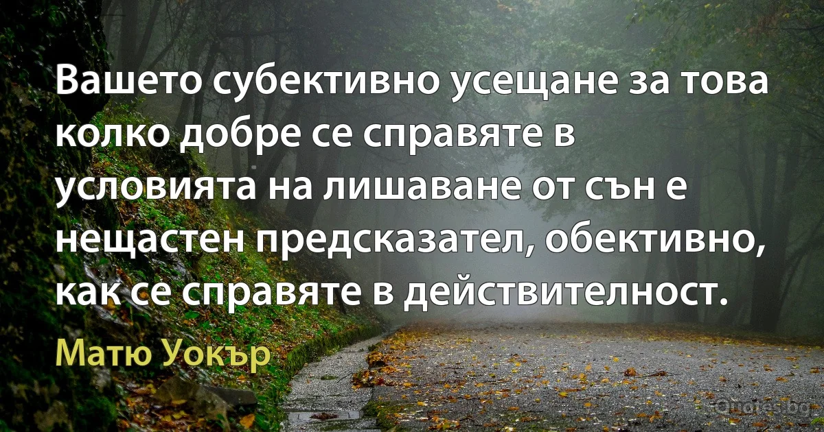 Вашето субективно усещане за това колко добре се справяте в условията на лишаване от сън е нещастен предсказател, обективно, как се справяте в действителност. (Матю Уокър)