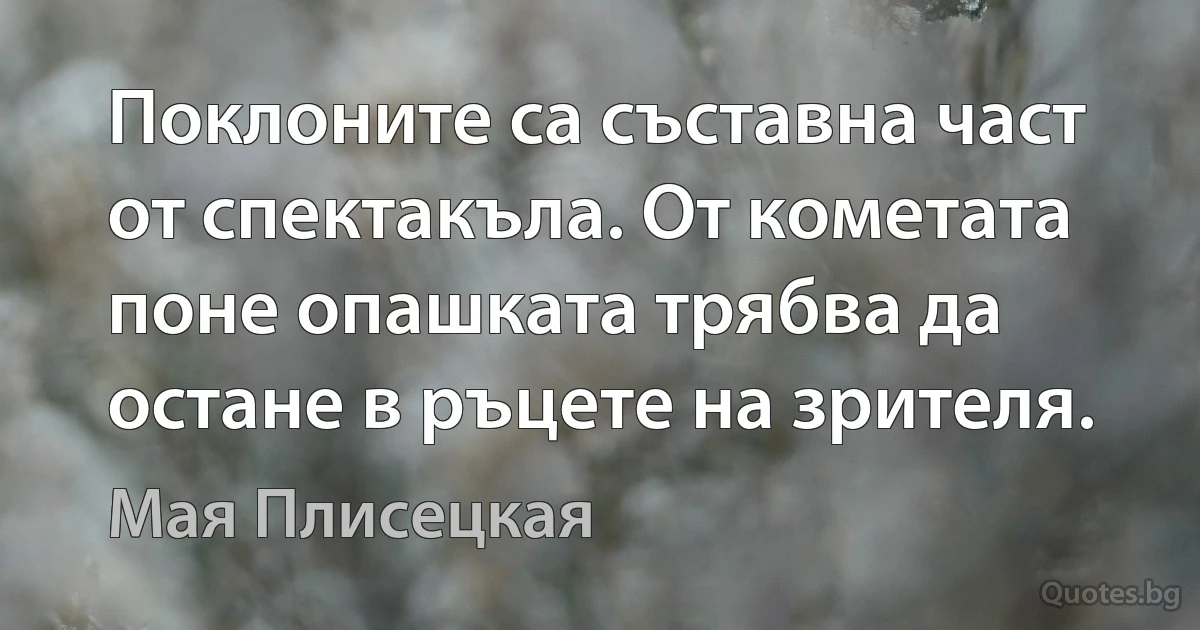 Поклоните са съставна част от спектакъла. От кометата поне опашката трябва да остане в ръцете на зрителя. (Мая Плисецкая)