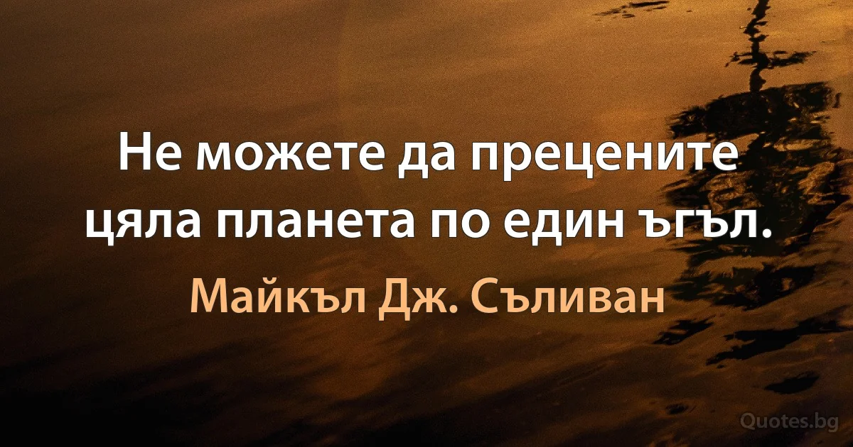 Не можете да прецените цяла планета по един ъгъл. (Майкъл Дж. Съливан)