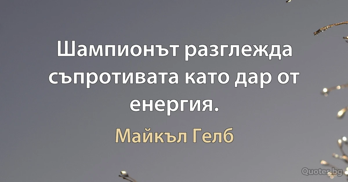 Шампионът разглежда съпротивата като дар от енергия. (Майкъл Гелб)