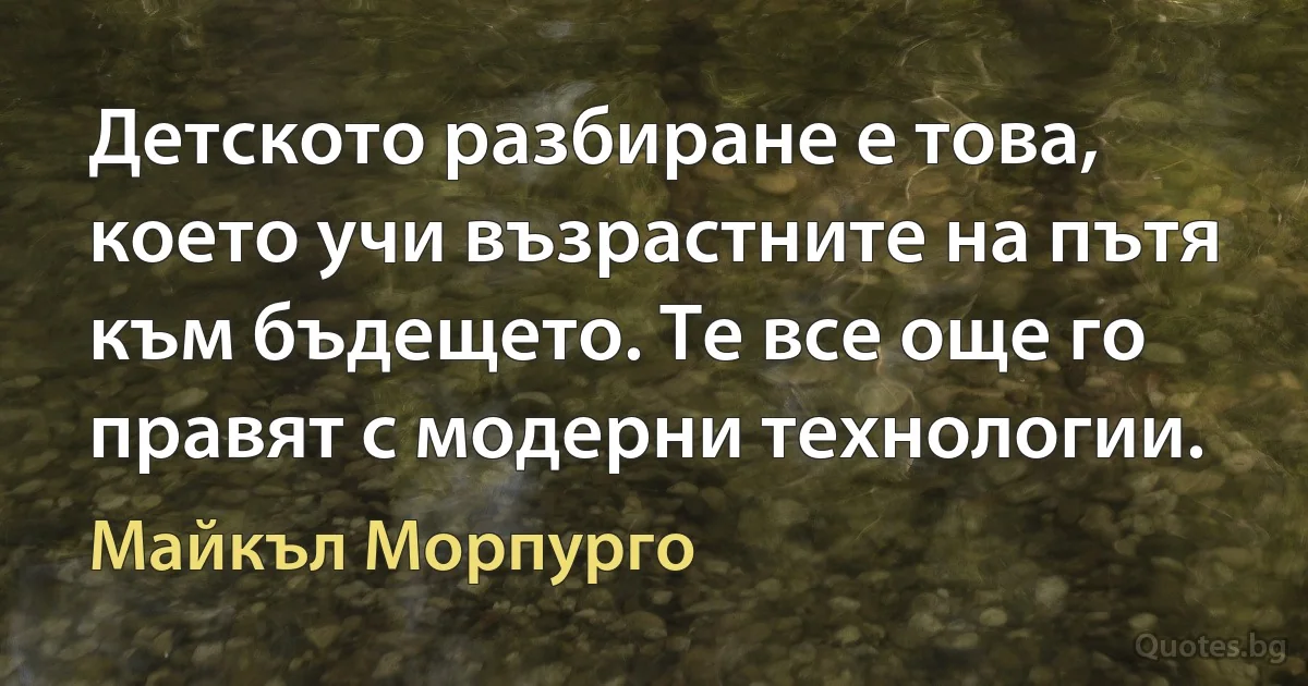 Детското разбиране е това, което учи възрастните на пътя към бъдещето. Те все още го правят с модерни технологии. (Майкъл Морпурго)