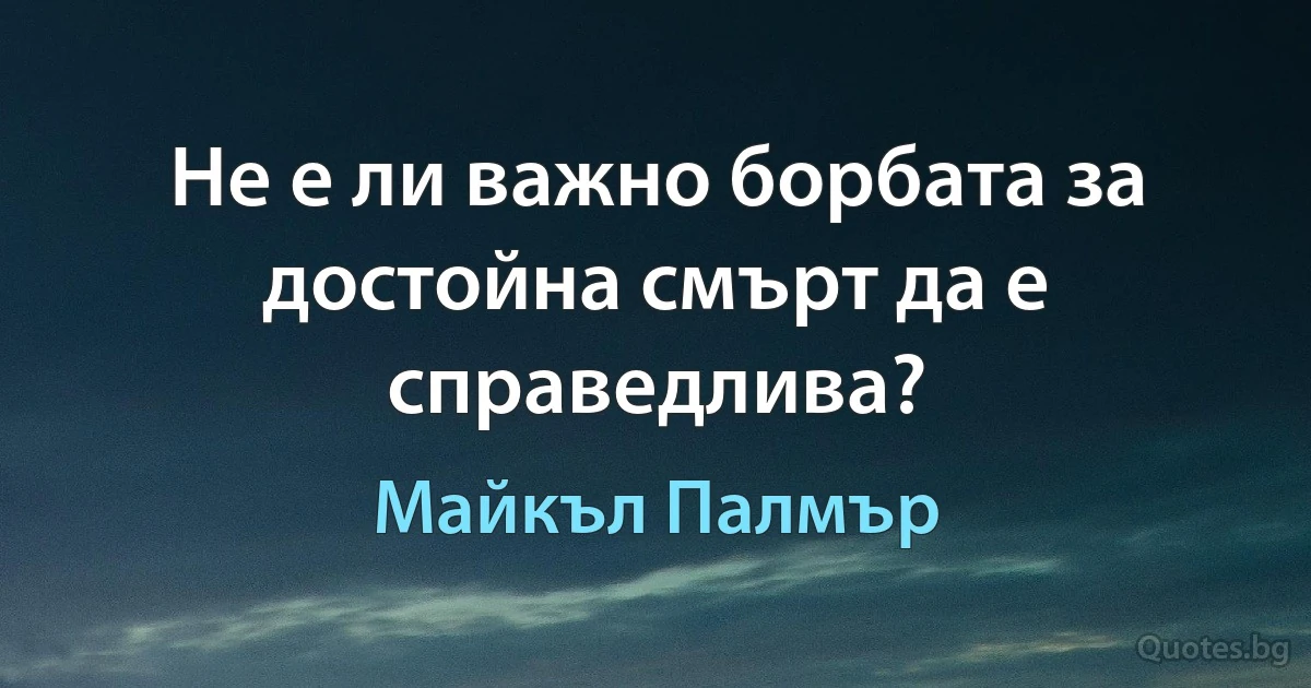 Не е ли важно борбата за достойна смърт да е справедлива? (Майкъл Палмър)