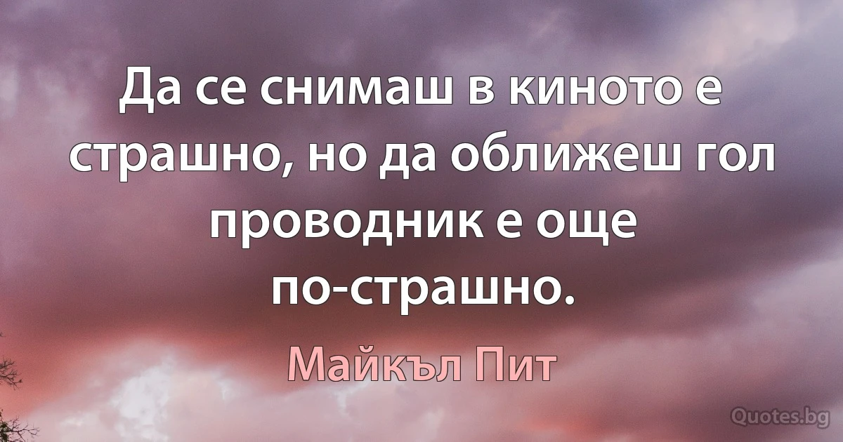 Да се снимаш в киното е страшно, но да оближеш гол проводник е още по-страшно. (Майкъл Пит)