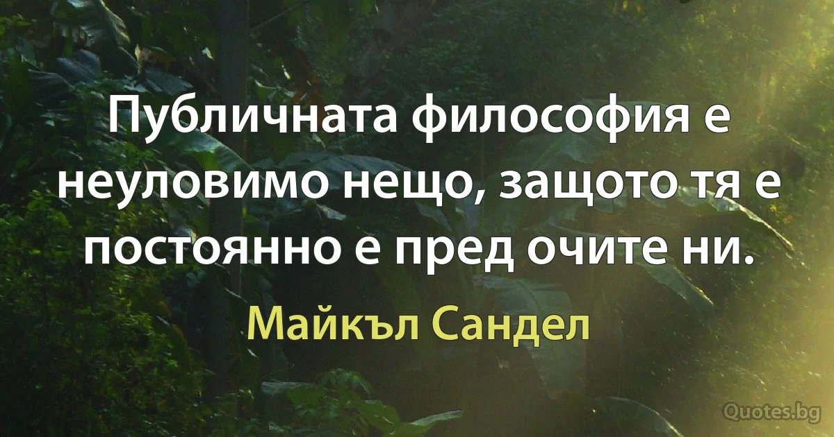 Публичната философия е неуловимо нещо, защото тя е постоянно е пред очите ни. (Майкъл Сандел)