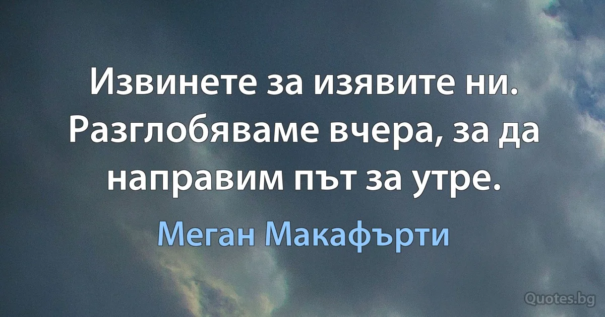 Извинете за изявите ни. Разглобяваме вчера, за да направим път за утре. (Меган Макафърти)