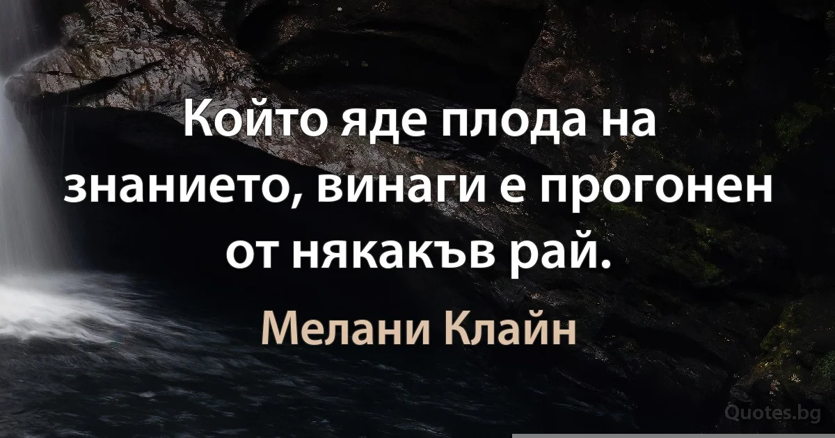 Който яде плода на знанието, винаги е прогонен от някакъв рай. (Мелани Клайн)