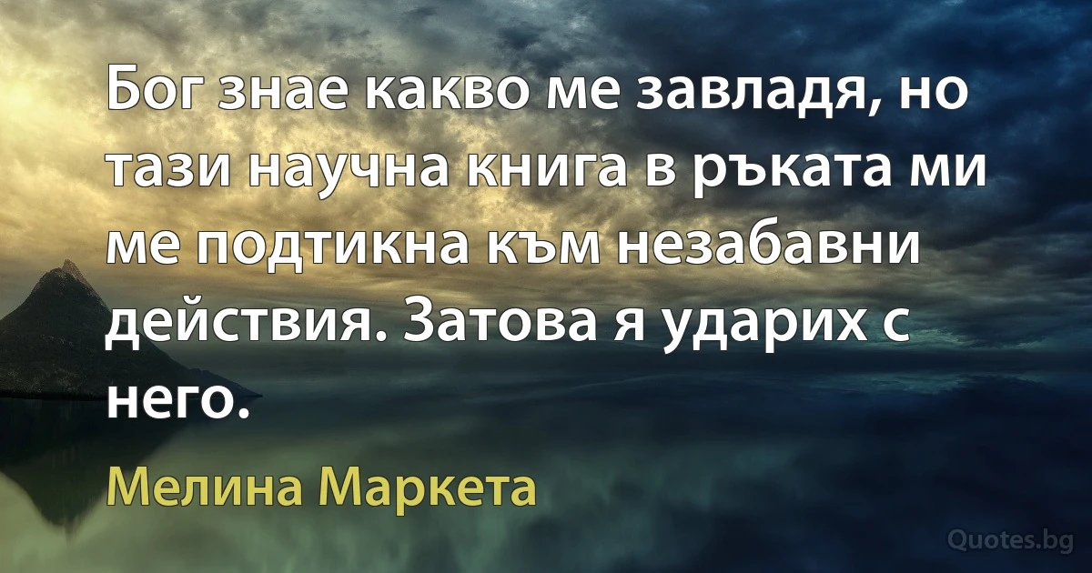 Бог знае какво ме завладя, но тази научна книга в ръката ми ме подтикна към незабавни действия. Затова я ударих с него. (Мелина Маркета)