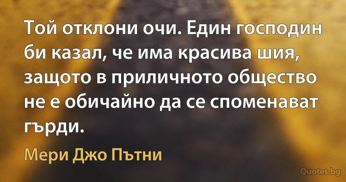 Той отклони очи. Един господин би казал, че има красива шия, защото в приличното общество не е обичайно да се споменават гърди. (Мери Джо Пътни)