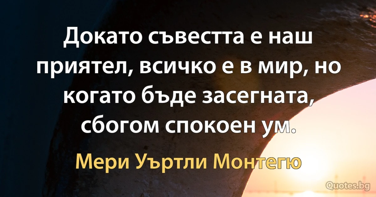 Докато съвестта е наш приятел, всичко е в мир, но когато бъде засегната, сбогом спокоен ум. (Мери Уъртли Монтегю)