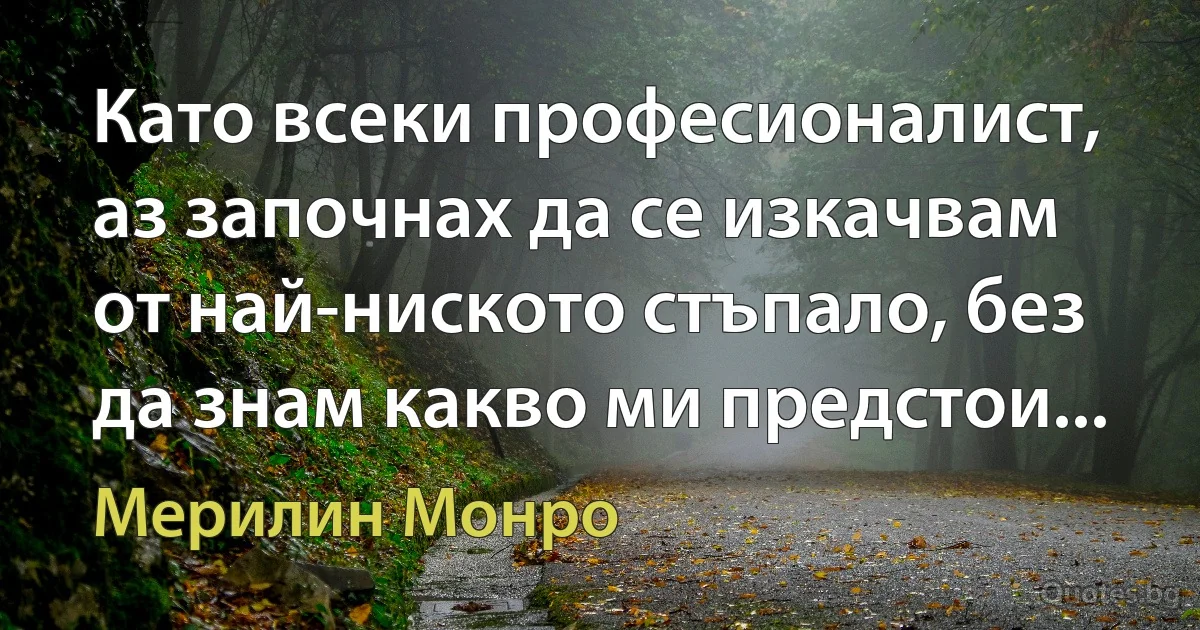 Като всеки професионалист, аз започнах да се изкачвам от най-ниското стъпало, без да знам какво ми предстои... (Мерилин Монро)