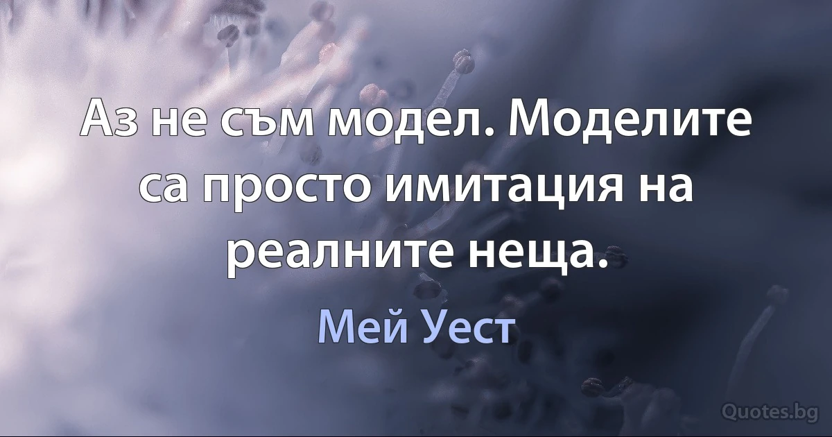 Аз не съм модел. Моделите са просто имитация на реалните неща. (Мей Уест)