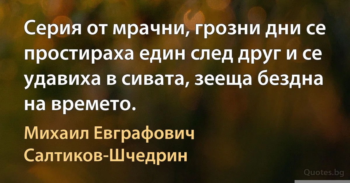 Серия от мрачни, грозни дни се простираха един след друг и се удавиха в сивата, зееща бездна на времето. (Михаил Евграфович Салтиков-Шчедрин)