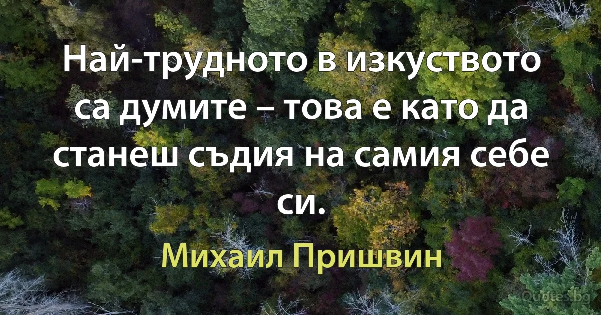 Най-трудното в изкуството са думите – това е като да станеш съдия на самия себе си. (Михаил Пришвин)