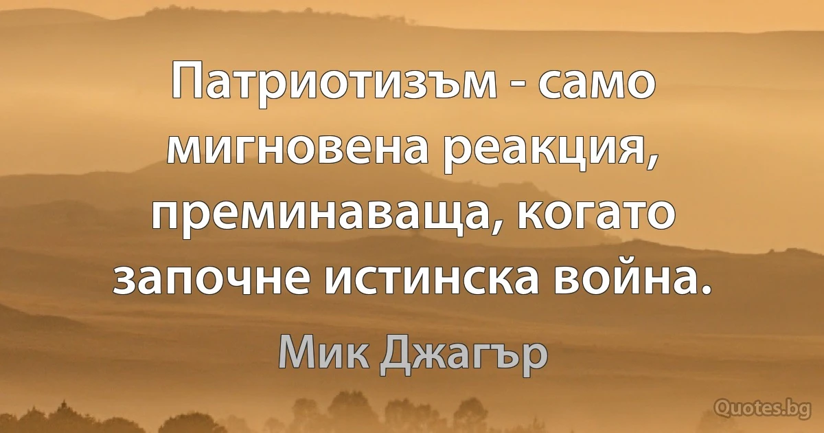 Патриотизъм - само мигновена реакция, преминаваща, когато започне истинска война. (Мик Джагър)