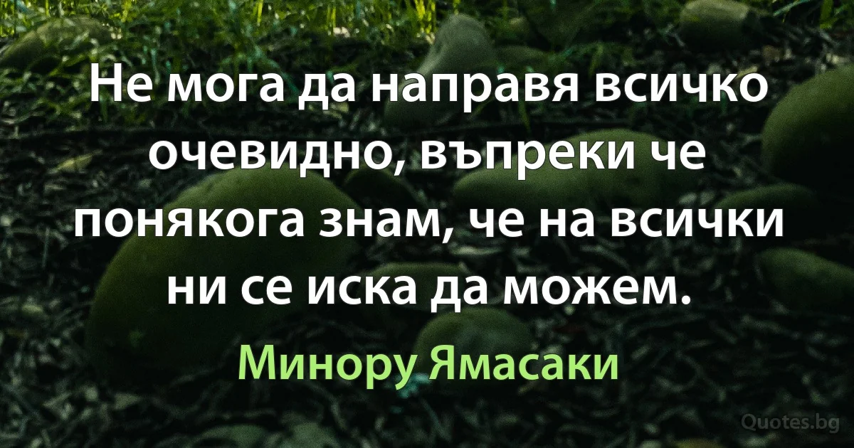 Не мога да направя всичко очевидно, въпреки че понякога знам, че на всички ни се иска да можем. (Минору Ямасаки)