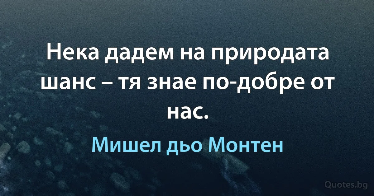 Нека дадем на природата шанс – тя знае по-добре от нас. (Мишел дьо Монтен)