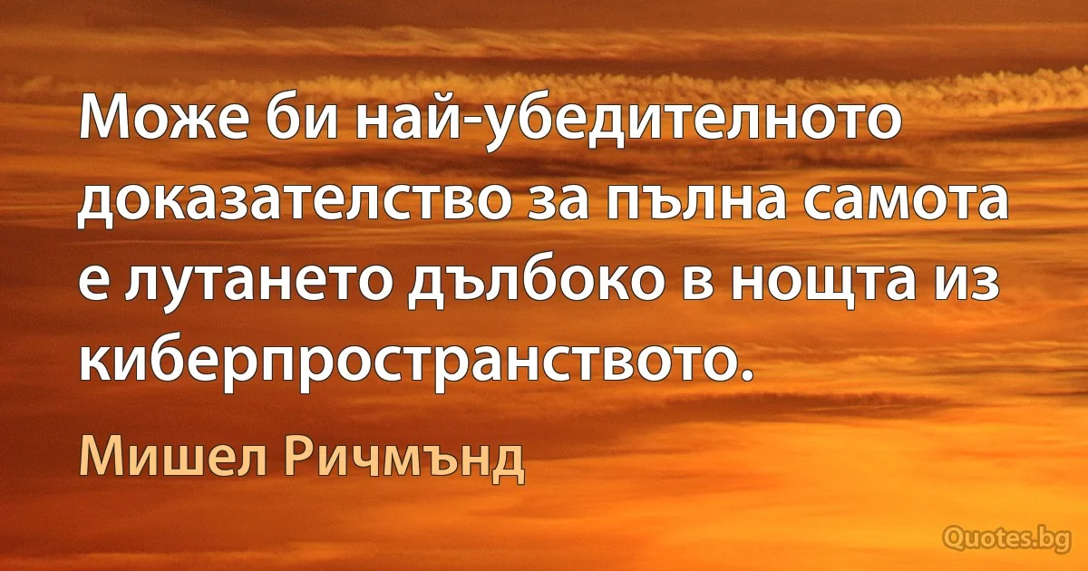 Може би най-убедителното доказателство за пълна самота е лутането дълбоко в нощта из киберпространството. (Мишел Ричмънд)