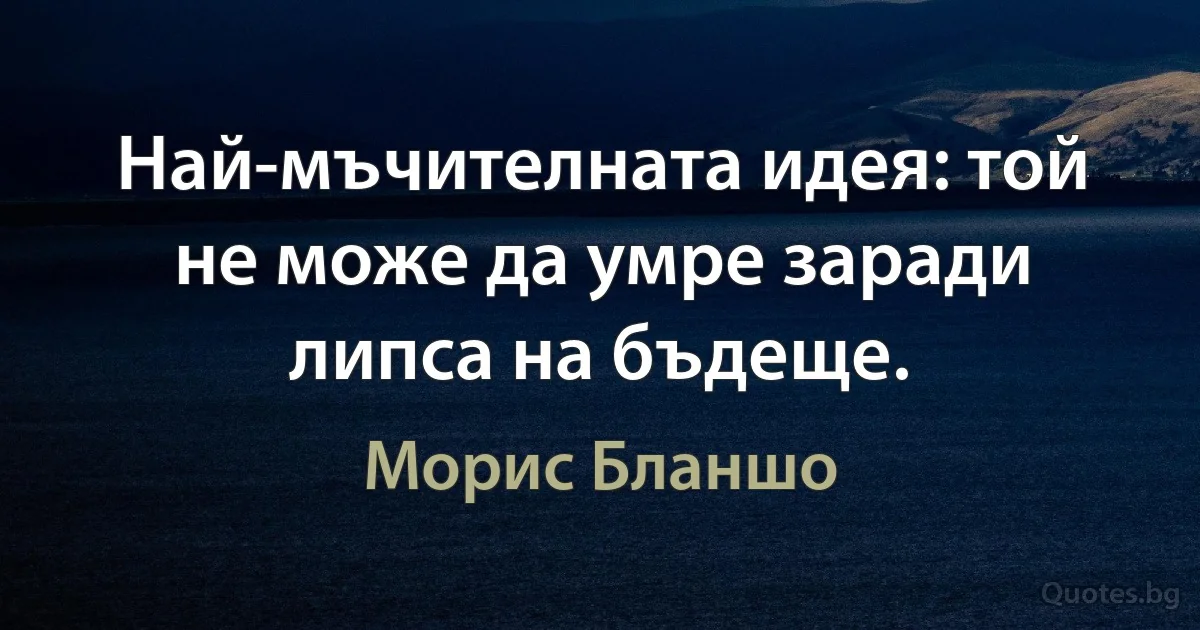 Най-мъчителната идея: той не може да умре заради липса на бъдеще. (Морис Бланшо)