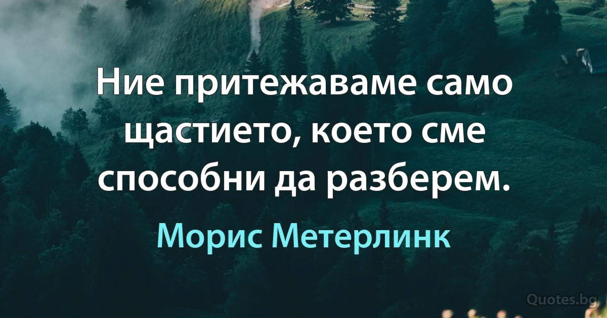 Ние притежаваме само щастието, което сме способни да разберем. (Морис Метерлинк)