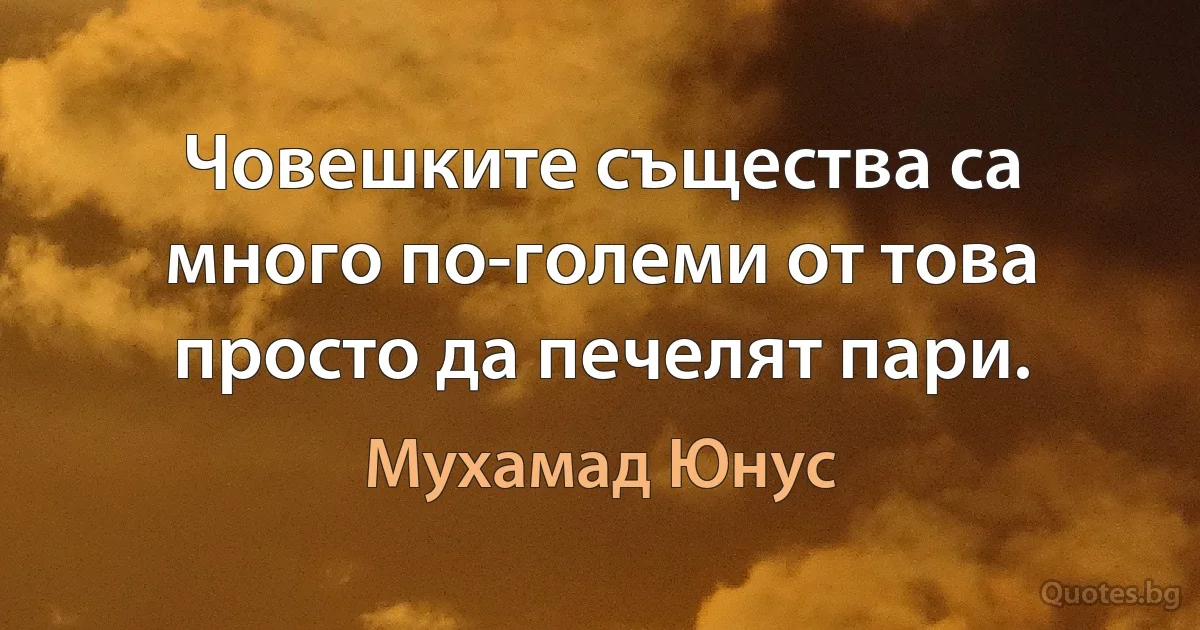 Човешките същества са много по-големи от това просто да печелят пари. (Мухамад Юнус)