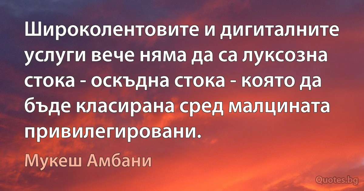 Широколентовите и дигиталните услуги вече няма да са луксозна стока - оскъдна стока - която да бъде класирана сред малцината привилегировани. (Мукеш Амбани)