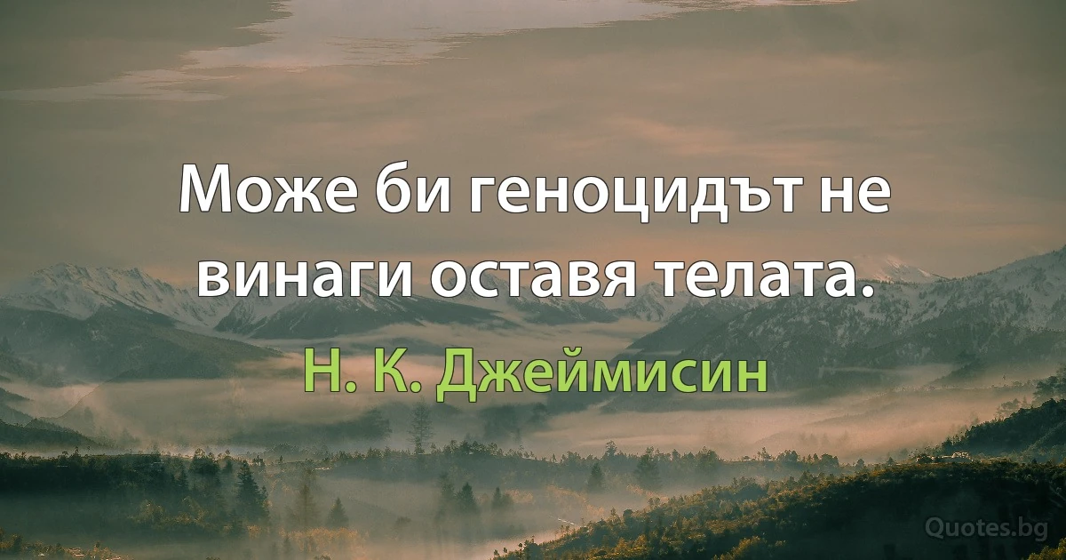 Може би геноцидът не винаги оставя телата. (Н. К. Джеймисин)