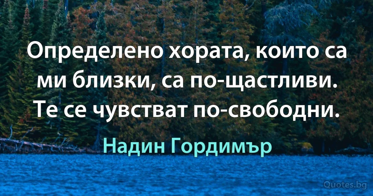 Определено хората, които са ми близки, са по-щастливи. Те се чувстват по-свободни. (Надин Гордимър)