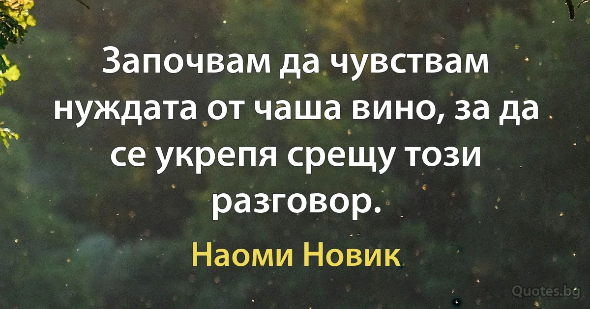 Започвам да чувствам нуждата от чаша вино, за да се укрепя срещу този разговор. (Наоми Новик)