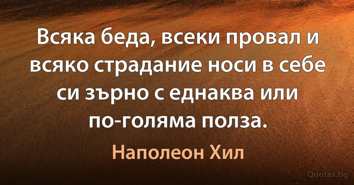 Всяка беда, всеки провал и всяко страдание носи в себе си зърно с еднаква или по-голяма полза. (Наполеон Хил)