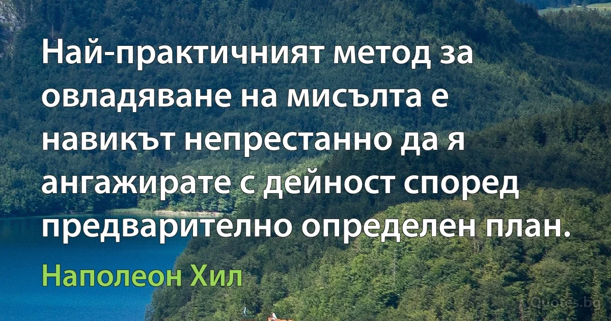 Най-практичният метод за овладяване на мисълта е навикът непрестанно да я ангажирате с дейност според предварително определен план. (Наполеон Хил)