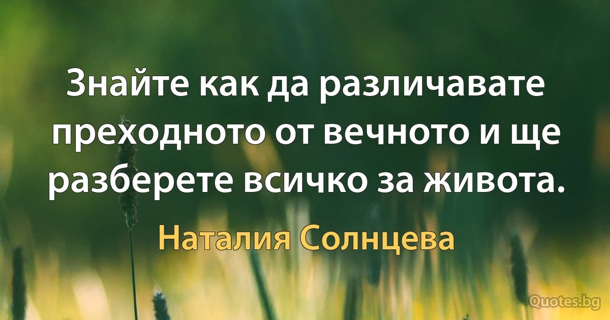 Знайте как да различавате преходното от вечното и ще разберете всичко за живота. (Наталия Солнцева)