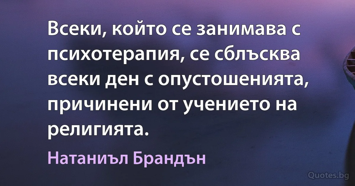 Всеки, който се занимава с психотерапия, се сблъсква всеки ден с опустошенията, причинени от учението на религията. (Натаниъл Брандън)