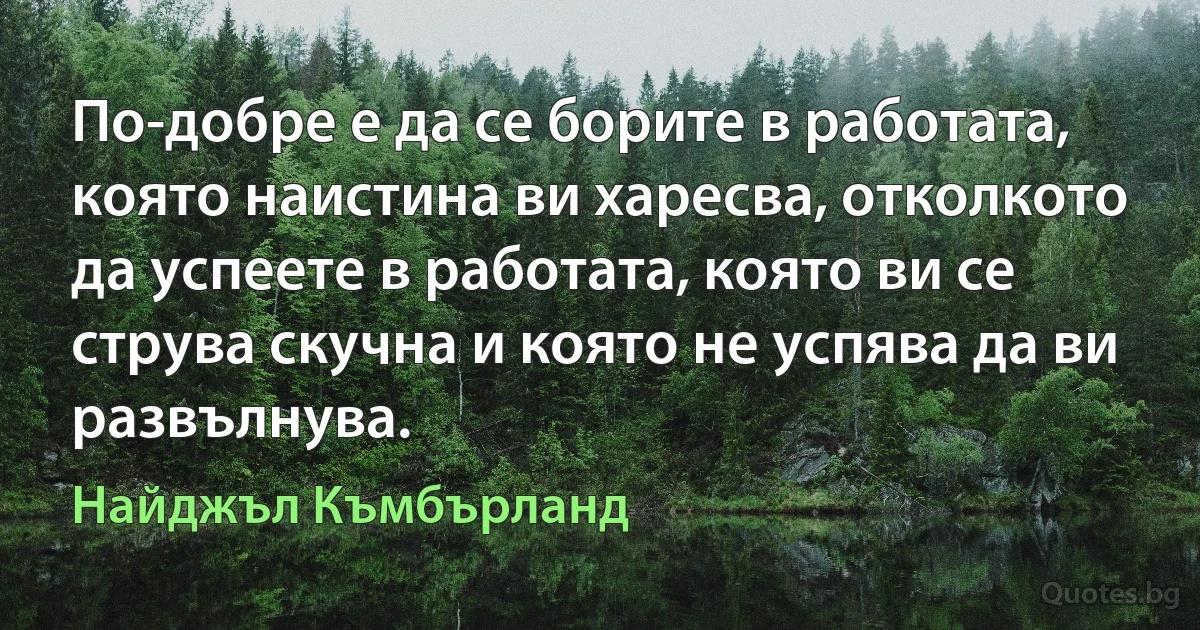 По-добре е да се борите в работата, която наистина ви харесва, отколкото да успеете в работата, която ви се струва скучна и която не успява да ви развълнува. (Найджъл Къмбърланд)