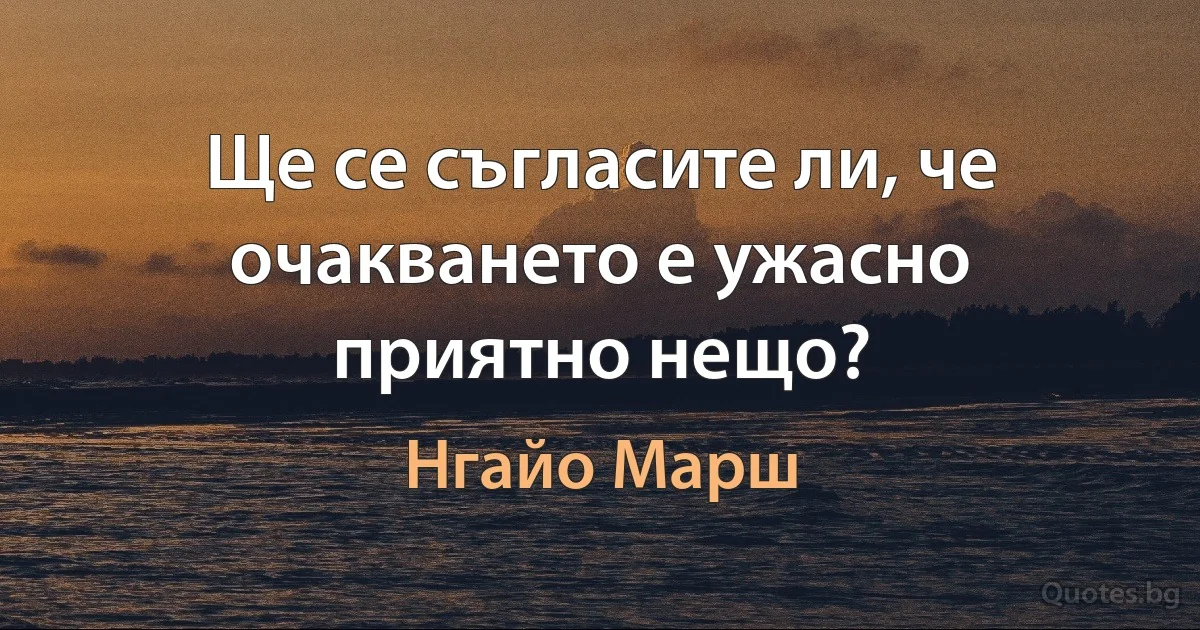 Ще се съгласите ли, че очакването е ужасно приятно нещо? (Нгайо Марш)