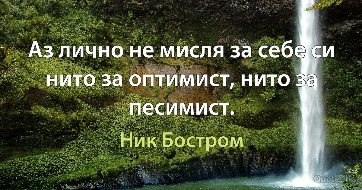 Аз лично не мисля за себе си нито за оптимист, нито за песимист. (Ник Бостром)