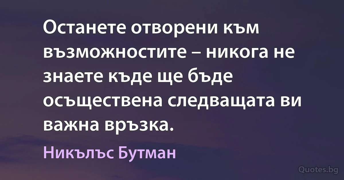 Останете отворени към възможностите – никога не знаете къде ще бъде осъществена следващата ви важна връзка. (Никълъс Бутман)