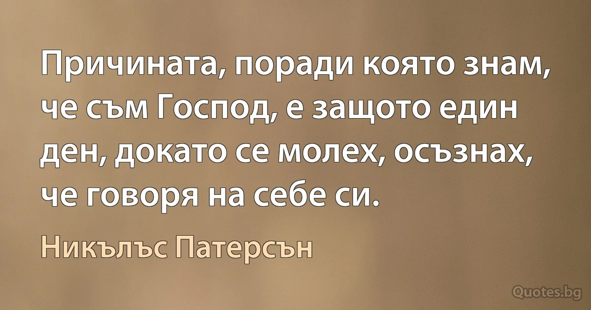 Причината, поради която знам, че съм Господ, е защото един ден, докато се молех, осъзнах, че говоря на себе си. (Никълъс Патерсън)