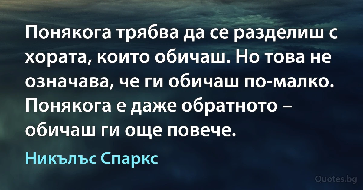 Понякога трябва да се разделиш с хората, които обичаш. Но това не означава, че ги обичаш по-малко. Понякога е даже обратното – обичаш ги още повече. (Никълъс Спаркс)