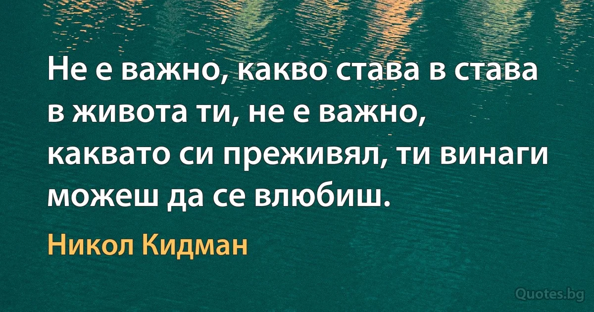 Не е важно, какво става в става в живота ти, не е важно, каквато си преживял, ти винаги можеш да се влюбиш. (Никол Кидман)