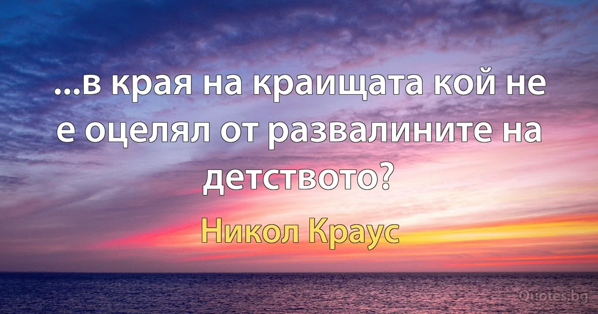 ...в края на краищата кой не е оцелял от развалините на детството? (Никол Краус)