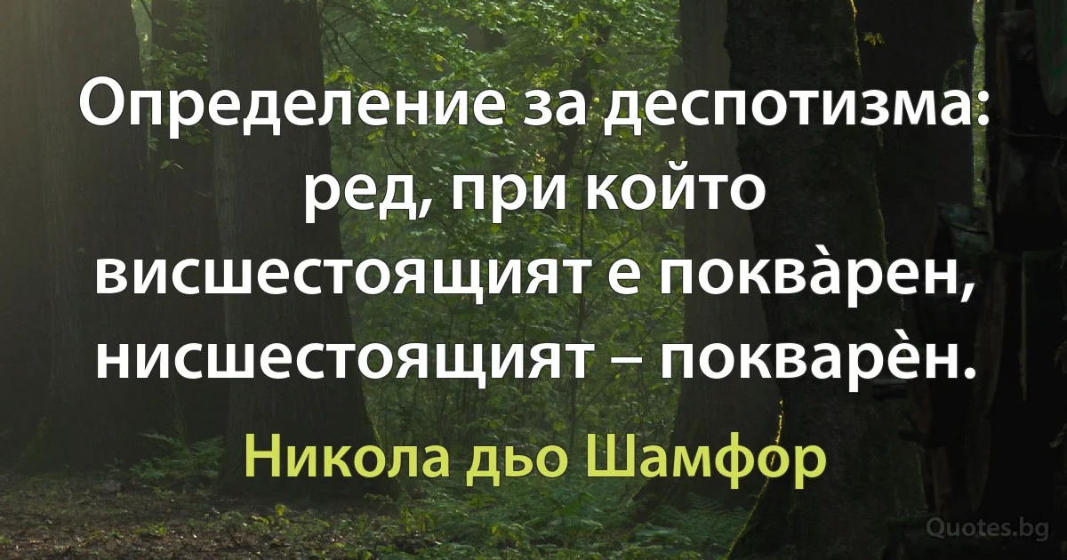 Определение за деспотизма: ред, при който висшестоящият е поквàрен, нисшестоящият – покварèн. (Никола дьо Шамфор)