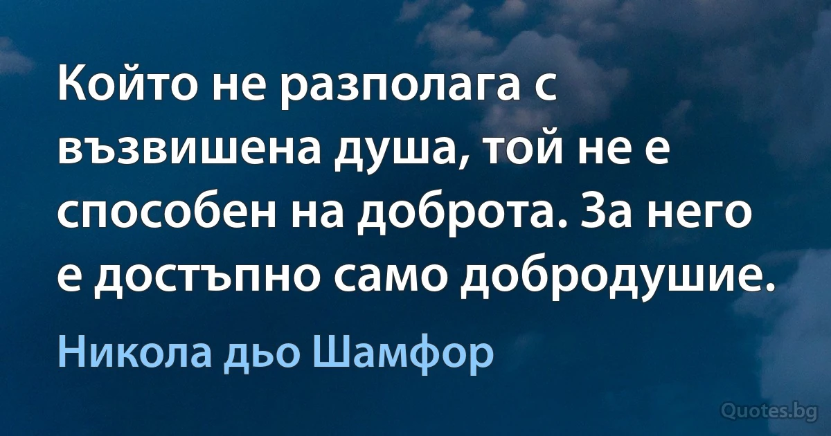 Който не разполага с възвишена душа, той не е способен на доброта. За него е достъпно само добродушие. (Никола дьо Шамфор)