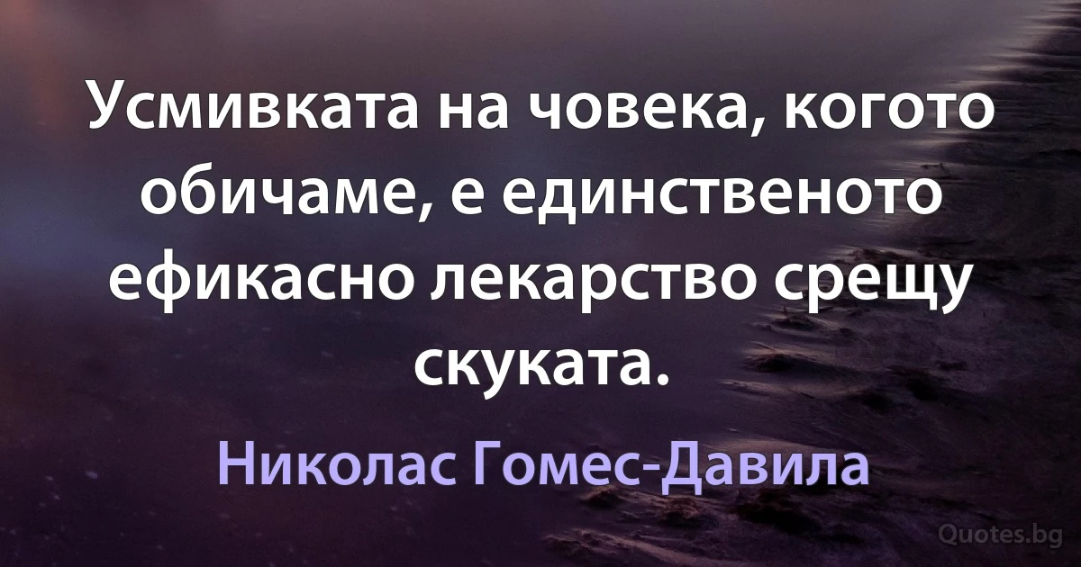 Усмивката на човека, когото обичаме, е единственото ефикасно лекарство срещу скуката. (Николас Гомес-Давила)