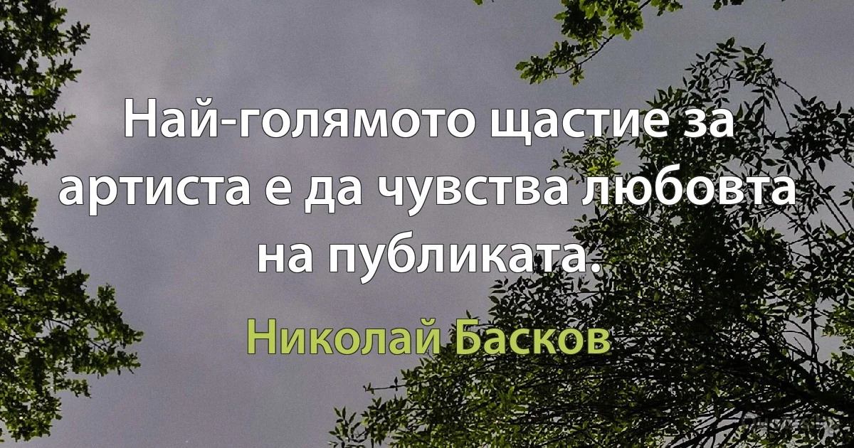 Най-голямото щастие за артиста е да чувства любовта на публиката. (Николай Басков)