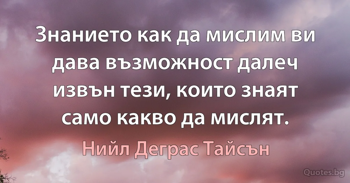 Знанието как да мислим ви дава възможност далеч извън тези, които знаят само какво да мислят. (Нийл Деграс Тайсън)